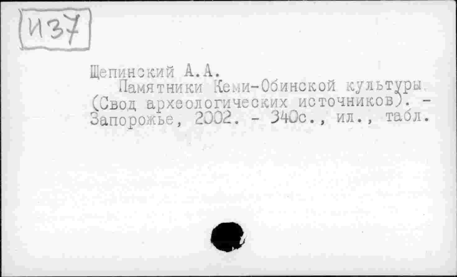 ﻿Щепинский А.А_.
Памятники Хе.іИ-Обинской культуры (Овод археологических источников;. Запорожье, 2002. - 340с., ил., таол